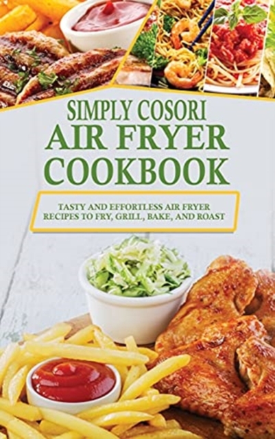 Simply Cosori Air Fryer Cookbook : Tasty and Effortless Air Fryer Recipes to Fry, Grill, Bake, and Roast, Hardback Book