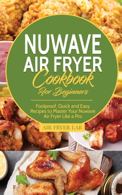 Nuwave Air Fryer Cookbook for Beginners : Foolproof, Quick and Easy Recipes to Master Your Nuwave Air Fryer Like a Pro, Hardback Book