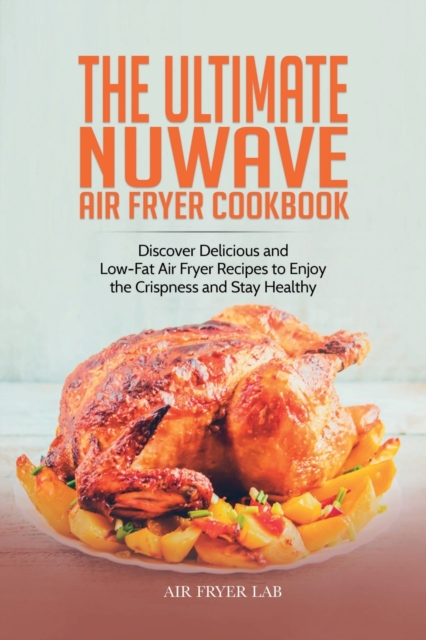 The Ultimate Nuwave Air Fryer Cookbook : Discover Delicious and Low-Fat Air Fryer Recipes to Enjoy the Crispness and Stay Healthy, Paperback / softback Book