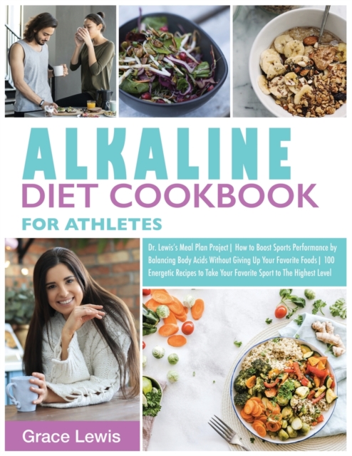 Alkaline Diet Cookbook for Athletes : Dr. Lewis's Meal Plan Project How to Boost Sports Performance by Balancing Body Acids Without Giving Up Your Favorite Foods 100 Energetic Recipes to Take Your Fav, Paperback / softback Book