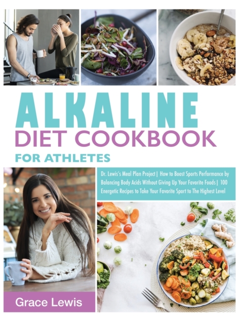 Alkaline Diet Cookbook for Athletes : Dr. Lewis's Meal Plan Project How to Boost Sports Performance by Balancing Body Acids Without Giving Up Your Favorite Foods 100 Energetic Recipes to Take Your Fav, Hardback Book