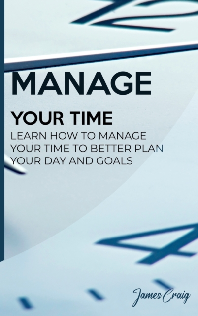 Manage Your Time : Learn How to Manage Your Time to Better Plan Your Day and Goals, Hardback Book