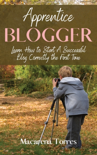 Apprentice Blogger : Learn How to Start A Successful Blog Correctly the First Time, Paperback / softback Book