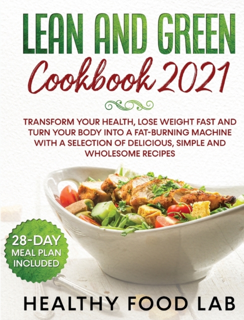 Lean and Green Cookbook 2021 : Transform Your Health, Lose Weight Fast and Turn Your Body into a Fat-Burning Machine with a Selection of Delicious, Simple and Wholesome Recipes 28-Day Meal Plan Includ, Hardback Book