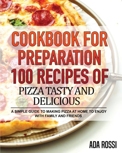 Cookbook for Preparation 100 Recipes of Pizza Tasty and Delicious : A Simple Guide to Making Pizza at Home to Enjoy with Family and Friends, Paperback / softback Book