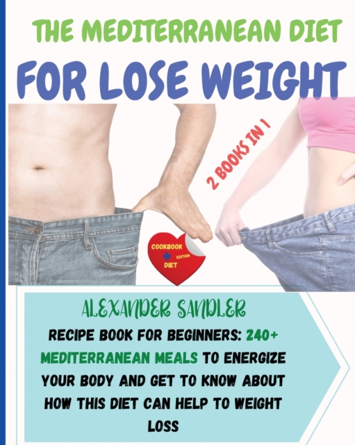 The Mediterranean Diet For Lose Weight : 2 BOOKS IN 1: COOKBOOK + DIET ED. Recipe Book for Beginners: 250+ Mediterranean Meals to Energize Your Body and Get to Know About How this Diet Can Help to Wei, Paperback / softback Book