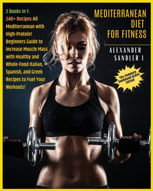 The Mediterranean Diet For Fitness : 2 BOOKS IN 1: COOKBOOK + DIET ED. 250+ Recipes All Mediterranean with High-Protein! Beginners Guide to Increase Muscle Mass with Healthy and Whole-Food Italian, Sp, Paperback / softback Book