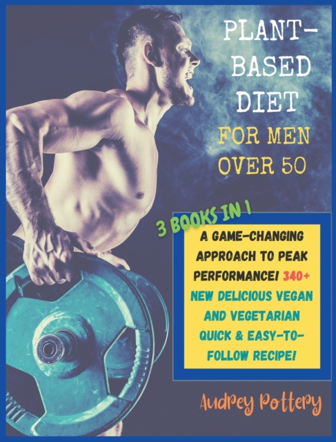 The Plant-Based Diet for Men Over 50 : 3 Books in 1: COOKBOOK+DIET ED: A Game-Changing Approach to Peak Performance! 340+ New Delicious Vegan and Vegetarian Quick & Easy-to-Follow Recipe!!!, Hardback Book