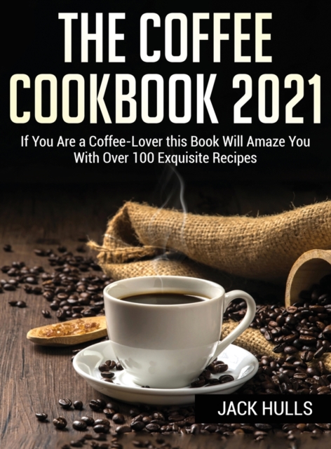 Th&#1045; Coff&#1045;&#1045; Cookbook 2021 : If You Are a Coffee Lover this Book Will Amaze You With Over 100 Exquisite Recipes, Hardback Book