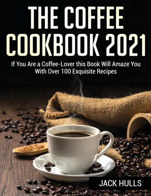 Th&#1045; Coff&#1045;&#1045; Cookbook 2021 : If You Are a Coffee Lover this Book Will Amaze You With Over 100 Exquisite Recipes, Paperback / softback Book