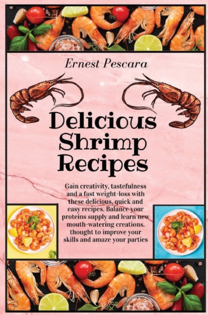 Delicious Shrimp Recipes : Gain creativity, tastefulness and a fast weight-loss with these delicious, quick and easy recipes. Balance your proteins supply and learn new mouth-watering creations, thoug, Hardback Book
