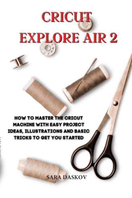 Cricut explore air 2 : How to Master the Cricut Machine with Easy Project Ideas, Illustrations and Basic Tricks to Get You Started, Paperback / softback Book