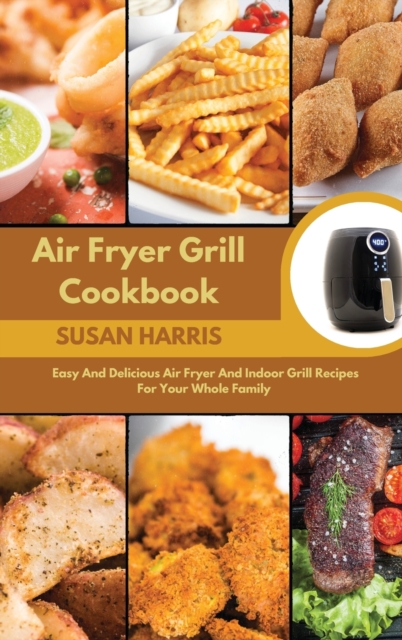 Air Fryer Grill Cookbook : Easy And Delicious Air Fryer And Indoor Grill Recipes For Your Whole Family, Hardback Book