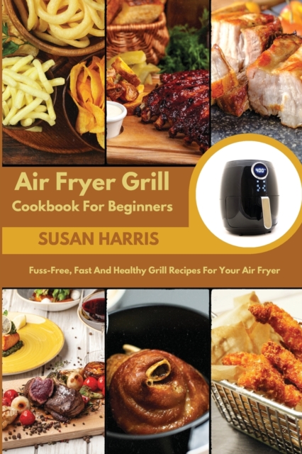 Air Fryer Grill Cookbook For Beginners : Fuss-Free, Fast And Healthy Grill Recipes For Your Air Fryer, Paperback / softback Book