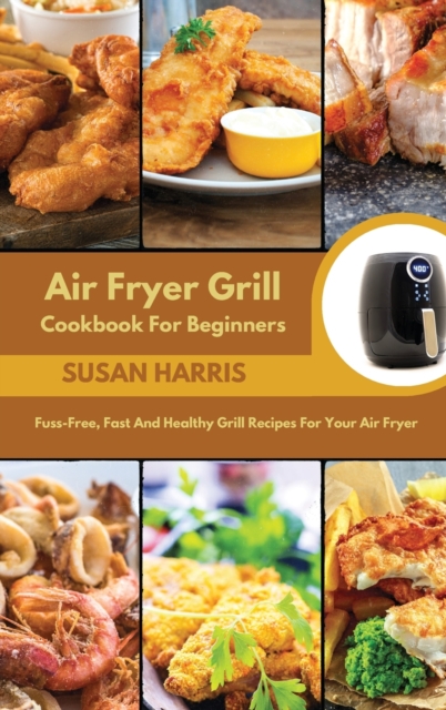 Air Fryer Grill Cookbook For Beginners : Fuss-Free, Fast And Healthy Grill Recipes For Your Air Fryer, Hardback Book