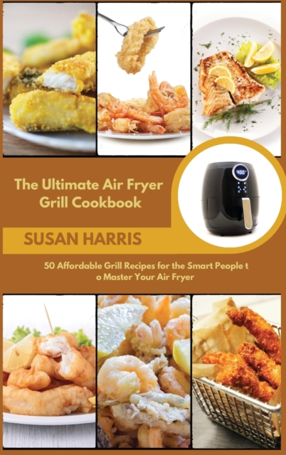 The Ultimate Air Fryer Grill Cookbook : 50 Affordable Grill Recipes for the Smart People to Master Your Air Fryer, Hardback Book