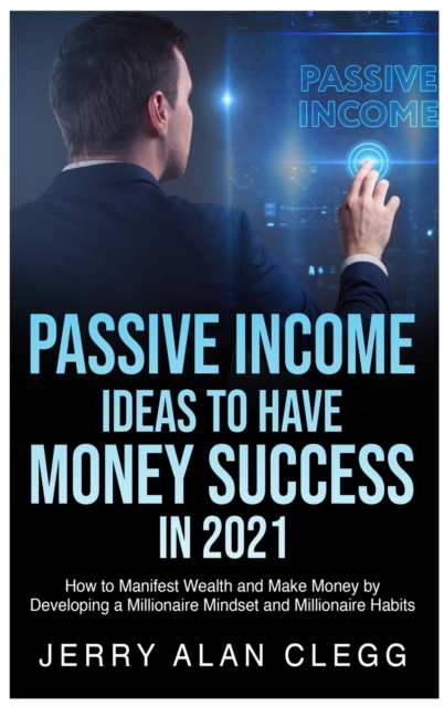 Passive Income Ideas to Have Money Success in 2021 : How to Manifest Wealth and Make Money by Developing a Millionaire Mindset and Millionaire Habits, Hardback Book