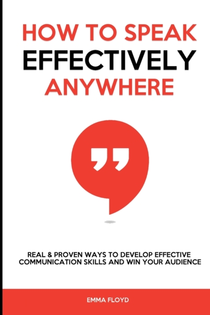 How to Speak Effectively Anywhere : Real & Proven Ways to Develop Effective Communication Skills and Win Your Audience, Paperback / softback Book