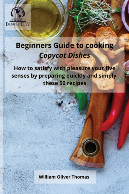 Beginners Guide to cooking Copycat Dishes : How to satisfy with pleasure your five senses by preparing quickly and simply these 50 recipes, Paperback / softback Book