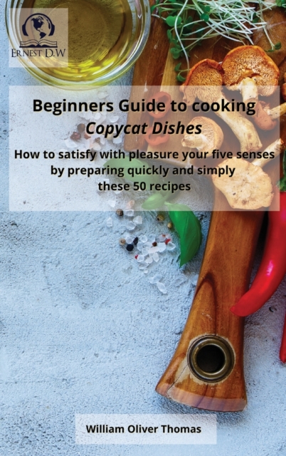 Beginners Guide to cooking Copycat Dishes : How to satisfy with pleasure your five senses by preparing quickly and simply these 50 recipes, Hardback Book