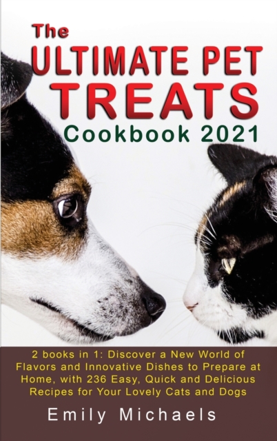 The Ultimate Pet Treats Cookbook 2021 : 2 books in 1: Discover a New World of Flavors and Innovative Dishes to Prepare at Home, with 236 Easy, Quick and Delicious Recipes for Your Lovely Cats and Dogs, Hardback Book