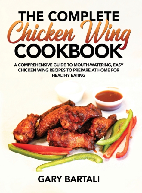 The Complete Chicken Wing Cookbook : A Comprehensive Guide To Mouth-Watering, Easy Chicken Wing Recipes To Prepare At Home For Healthy Eating, Hardback Book