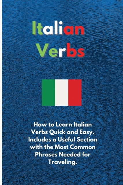 Italian Verbs : How to Learn Italian Verbs Quick and Easy. Includes a Useful Section with the Most Common Phrases Needed for Traveling., Paperback / softback Book