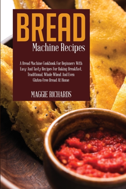 Bread Machine Recipes : A Bread Machine Cookbook For Beginners With Easy And Tasty Recipes For Baking Breakfast, Traditional, Whole Wheat And Even Gluten-Free Bread At Home, Paperback / softback Book