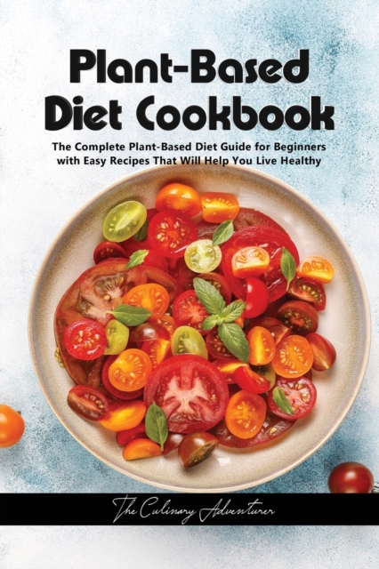 Plant - Based Diet Cookbook : The Complete Plant-Based Diet Guide for Beginners with Easy Recipes That Will Help You Live Healthy, Paperback / softback Book