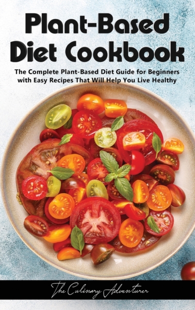 Plant - Based Diet Cookbook : The Complete Plant-Based Diet Guide for Beginners with Easy Recipes That Will Help You Live Healthy, Hardback Book