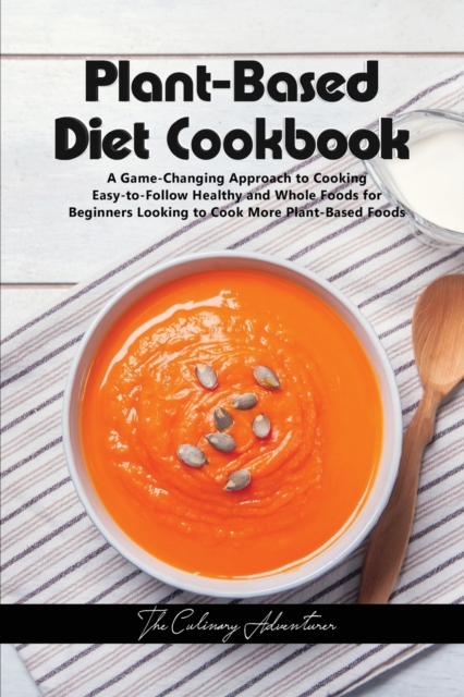 Plant - Based Diet Cookbook : A Game-Changing Approach to Cooking Easy-to-Follow Healthy and Whole Foods for Beginners Looking to Cook More Plant-Based Foods, Paperback / softback Book
