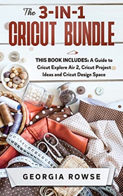 The 3-in-1 Cricut Bundle : This Book Includes: A Guide to Cricut Explore Air 2, Cricut Project Ideas and Cricut Design Space, Hardback Book