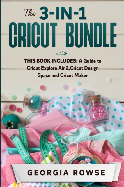 The 3-in-1 Cricut Bundle : This Book Includes: A Guide to Cricut Explore Air 2, Cricut Design Space and Cricut Maker, Paperback / softback Book