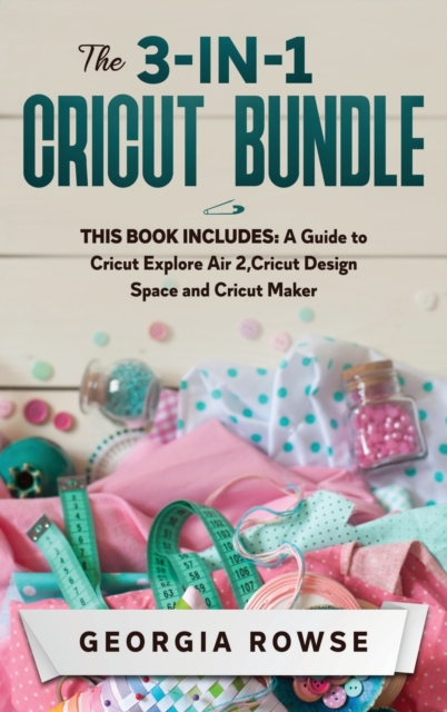 The 3-in-1 Cricut Bundle : This Book Includes: A Guide to Cricut Explore Air 2, Cricut Design Space and Cricut Maker, Hardback Book