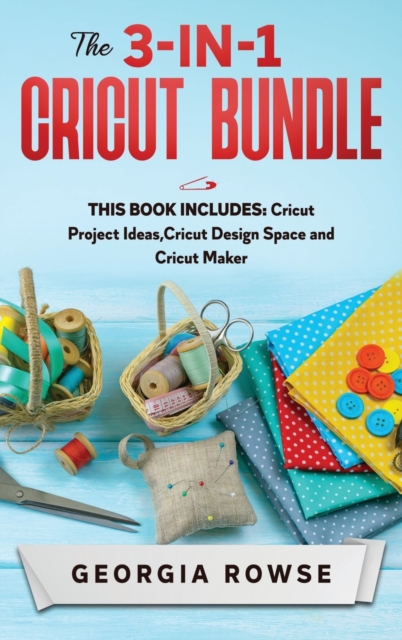 The 3-in-1 Cricut Bundle : This Book Includes: Cricut Project Ideas, Cricut Design Space and Cricut Maker, Hardback Book
