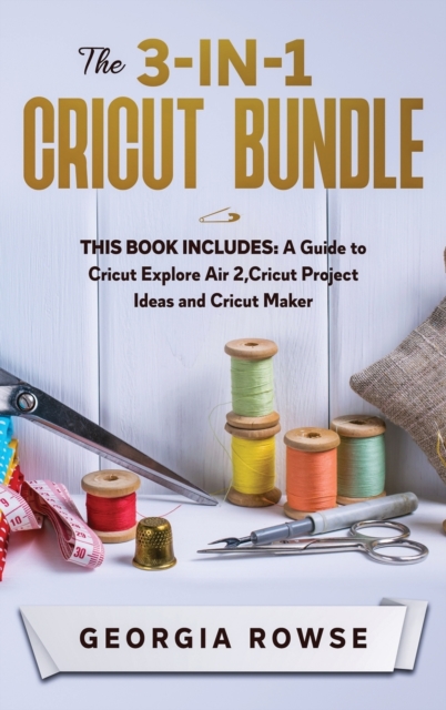 The 3-in-1 Cricut Bundle : This Book Includes: A Guide to Cricut Explore Air 2, Cricut Project Ideas and Cricut Maker, Hardback Book