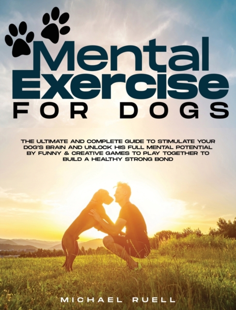 Mental Exercise For Dogs : The Ultimate and Complete Guide to Stimulate Your Dog's Brain and Unlock His Full Mental Potential By Funny & Creative Games to Play Together to Build a Healthy Strong Bond, Hardback Book