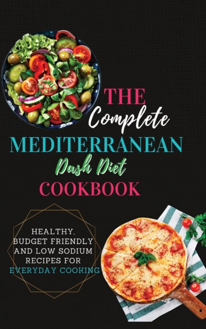The Complete Mediterranean Dash Diet Cookbook : 2 Books in 1: Healthy, Budget Friendly and Low Sodium Recipes for Everyday Cooking, Hardback Book