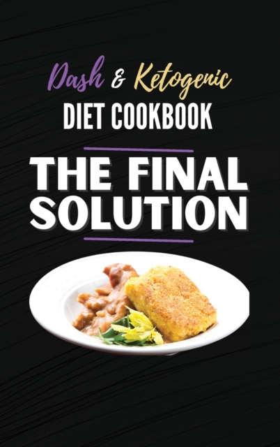 The Final Solution, Dash And Ketogenic Diet Cookbook : 2 Books in 1: Lose Weight Fast and Boost Your Energy with the Best Keto and Dash Diet Recipes, Hardback Book