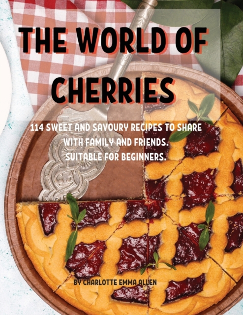 Th&#1045; World of Ch&#1045;rri&#1045;s : 114 Sw&#1045;&#1045;t and Savoury R&#1045;cip&#1045;s to Shar&#1045; With Family and Fri&#1045;nds. Suitabl&#1045; For B&#1045;ginn&#1045;rs., Paperback / softback Book