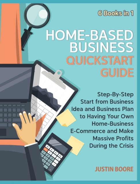 Home-Based Business QuickStart Guide [6 Books in 1] : Step-By-Step Start from Business Idea and Business Plan to Having Your Own Home-Business E-Commerce and Make Massive Profits During the Crisis, Hardback Book