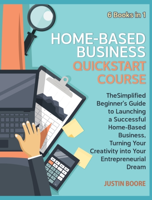 Home-Based Business QuickStart Course [6 Books in 1] : The Simplified Beginner's Guide to Launching a Successful Home-Based Business, Turning Your Creativity into Your Entrepreneurial Dream, Hardback Book