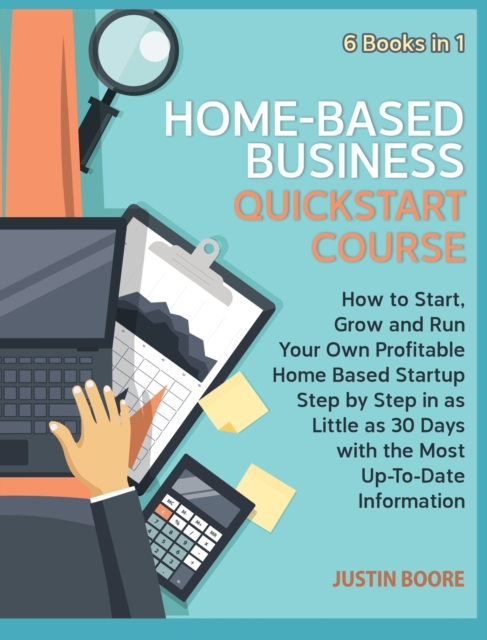 Home-Based Business QuickStart Course [6 Books in 1] : How to Start, Grow and Run Your Own Profitable Home Based Startup Step by Step in as Little as 30 Days with the Most Up-To-Date Information, Hardback Book