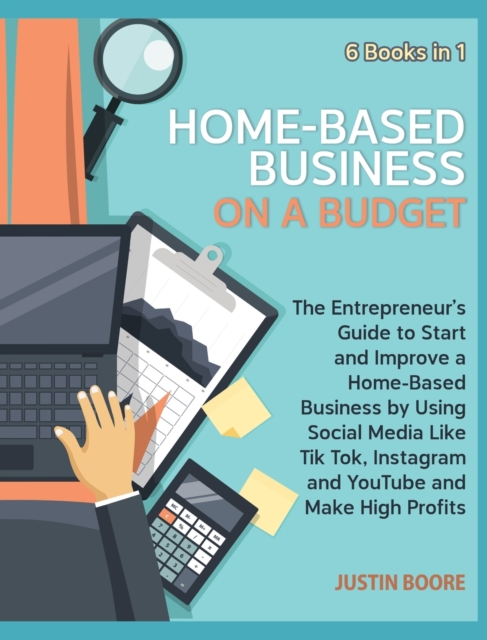Home-Based Business on a Budget [6 Books in 1] : The Entrepreneur's Guide to Start and Improve a Home-Based Business by Using Social Media Like Tik Tok, Instagram and YouTube and Make High Profits, Hardback Book