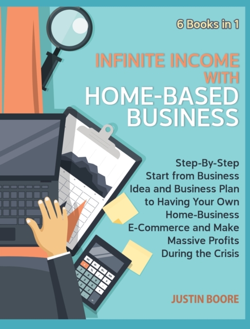 Infinite Income with Home-Based Business [6 Books in 1] : Step-By-Step Start from Business Idea and Business Plan to Having Your Own Home-Business E-Commerce and Make Massive Profits During the Crisis, Hardback Book
