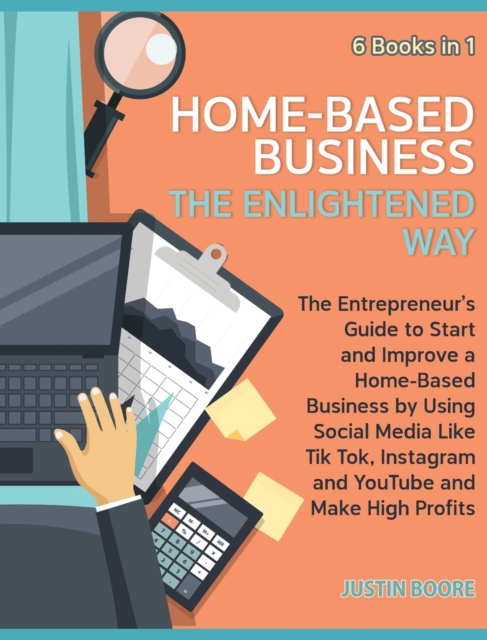 Home-Based Business The Enlightened Way [6 Books in 1] : The Entrepreneur's Guide to Start and Improve a Home-Based Business by Using Social Media Like Tik Tok, Instagram and YouTube and Make High Pro, Hardback Book