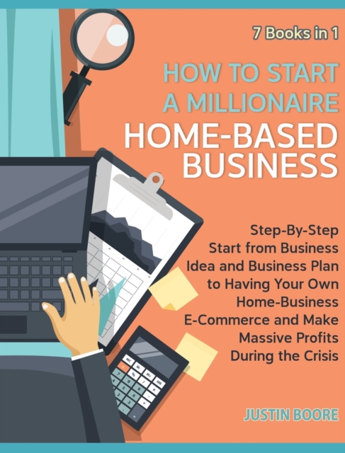 How to Start a Millionaire Home-Based Business [7 Books in 1] : Step-By-Step Start from Business Idea and Business Plan to Having Your Own Home-Business E-Commerce and Make Massive Profits During the, Hardback Book