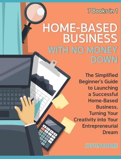Home-Based Business with No Money Down [7 Books in 1] : The Simplified Beginner's Guide to Launching a Successful Home-Based Business, Turning Your Creativity into Your Entrepreneurial Dream, Hardback Book