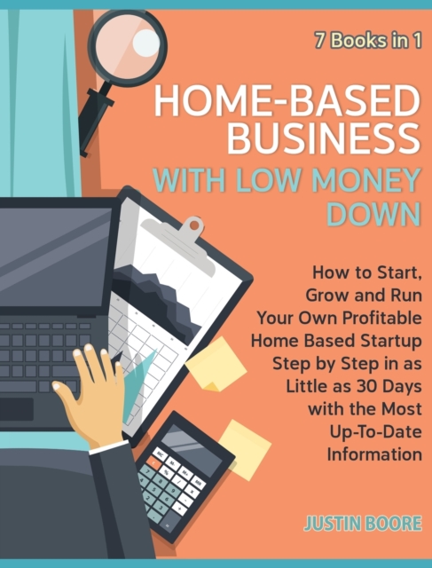 Home-Based Business with Low Money Down [7 Books in 1] : How to Start, Grow and Run Your Own Profitable Home Based Startup Step by Step in as Little as 30 Days with the Most Up-To-Date Information, Hardback Book