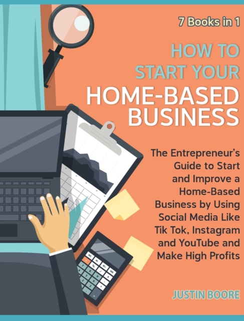 How to Start Your Home-Based Business [7 Books in 1] : The Entrepreneur's Guide to Start and Improve a Home-Based Business by Using Social Media Like Tik Tok, Instagram and YouTube and Make High Profi, Hardback Book